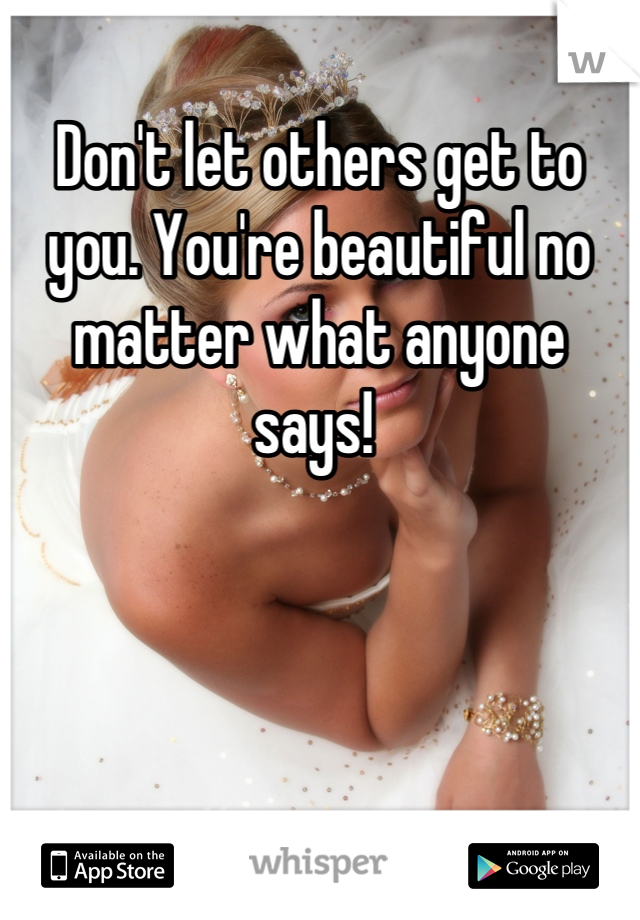 Don't let others get to you. You're beautiful no matter what anyone says! 