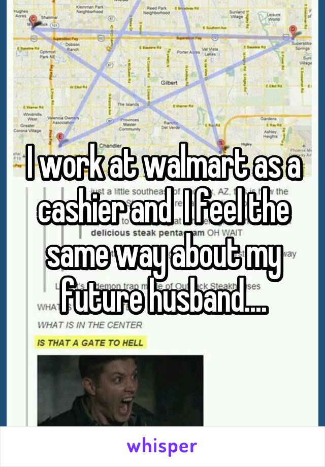 I work at walmart as a cashier and  I feel the same way about my future husband....