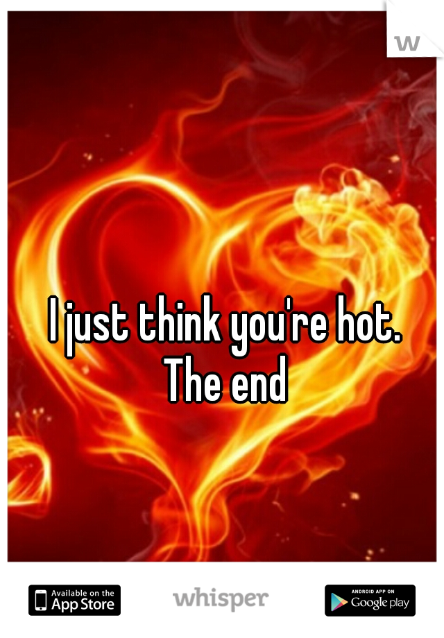 I just think you're hot. 
The end 