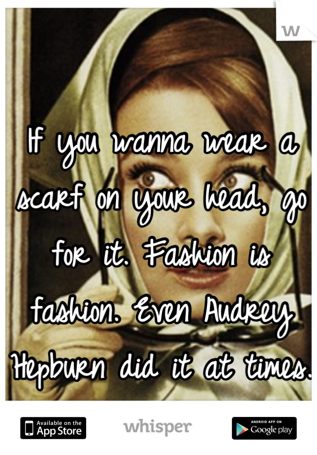 If you wanna wear a scarf on your head, go for it. Fashion is fashion. Even Audrey Hepburn did it at times.