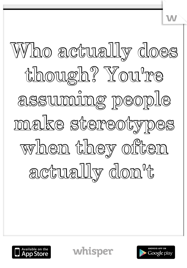 Who actually does though? You're assuming people make stereotypes when they often actually don't 