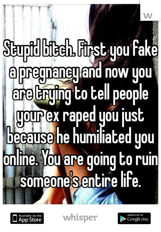 Stupid bitch. First you fake a pregnancy and now you are trying to tell people your ex raped you just because he humiliated you online. You are going to ruin someone's entire life.