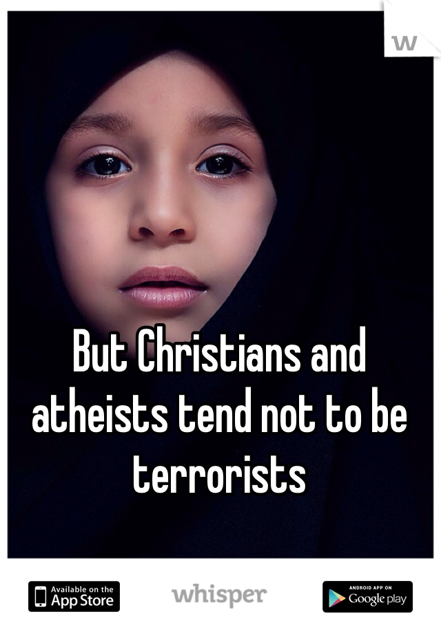 But Christians and atheists tend not to be terrorists 