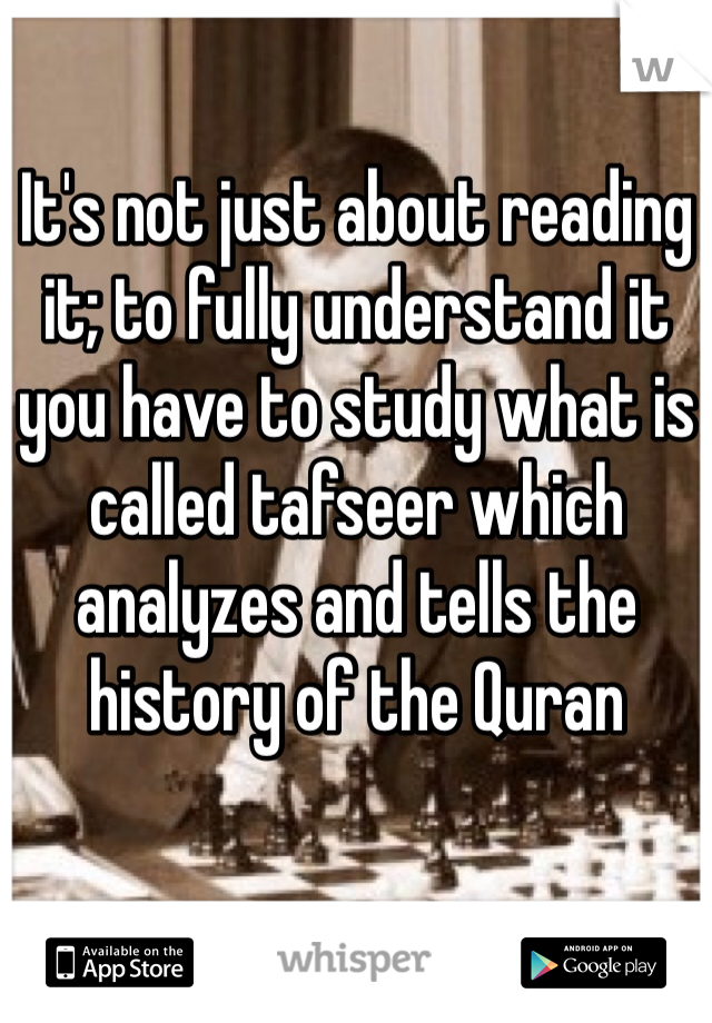 It's not just about reading it; to fully understand it you have to study what is called tafseer which analyzes and tells the history of the Quran 