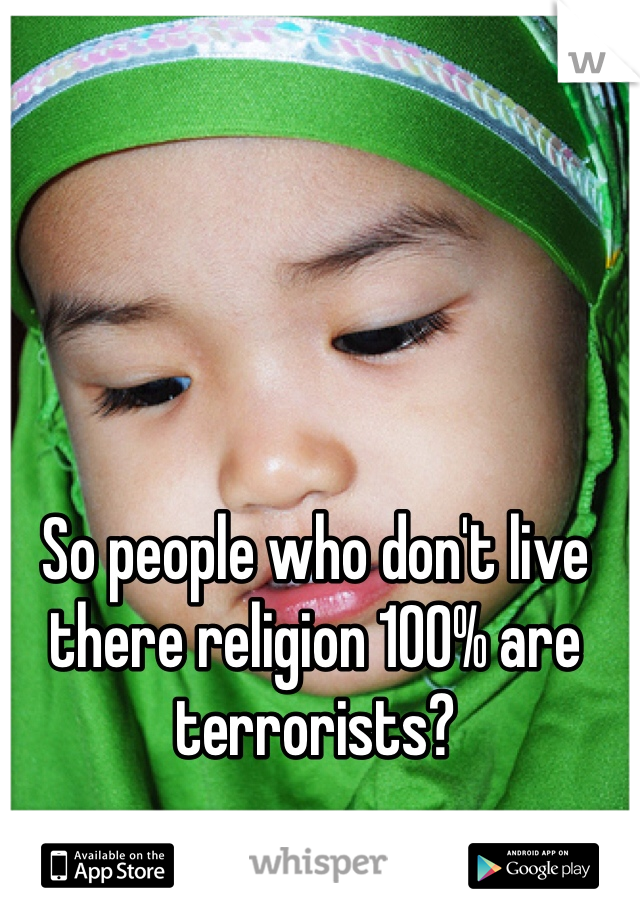 So people who don't live there religion 100% are terrorists?
