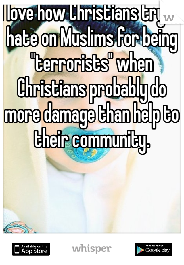 I love how Christians try to hate on Muslims for being "terrorists" when Christians probably do more damage than help to their community.