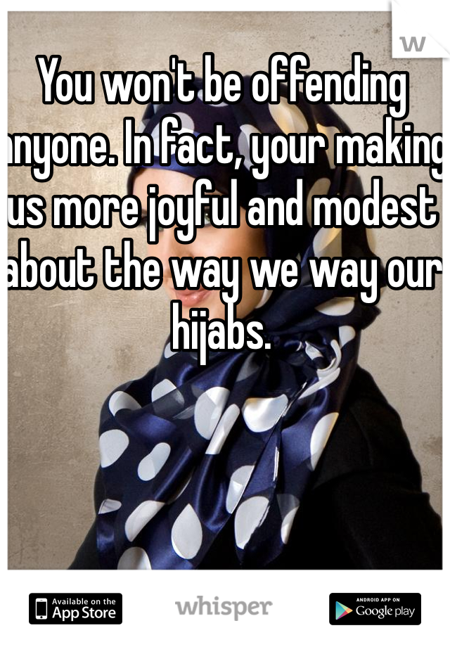 You won't be offending anyone. In fact, your making us more joyful and modest about the way we way our hijabs.