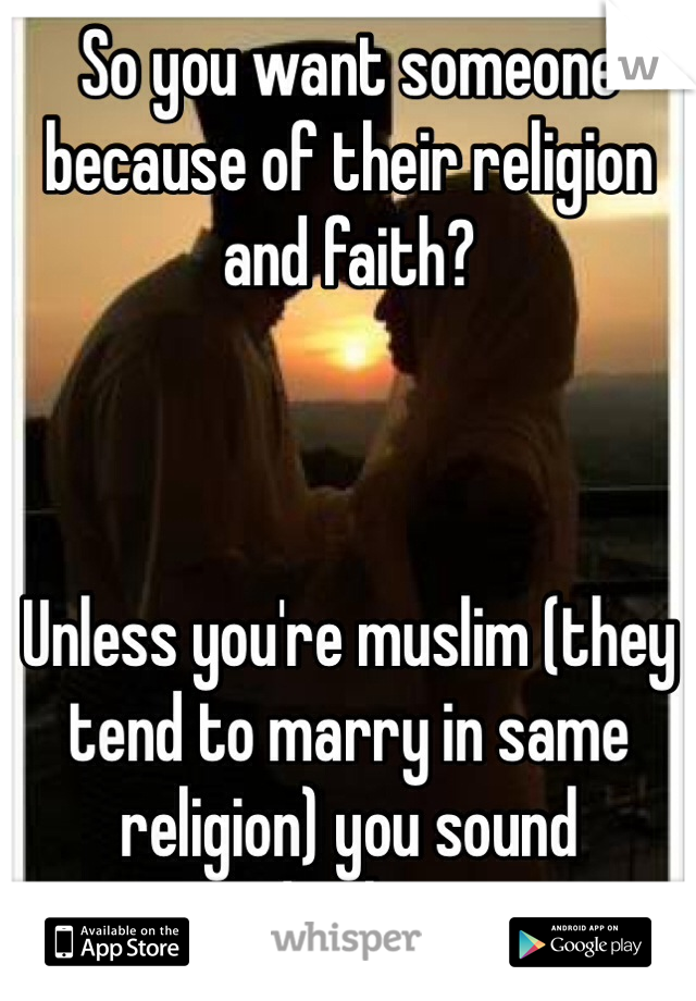 So you want someone because of their religion and faith? 



Unless you're muslim (they tend to marry in same religion) you sound ridiculous. 