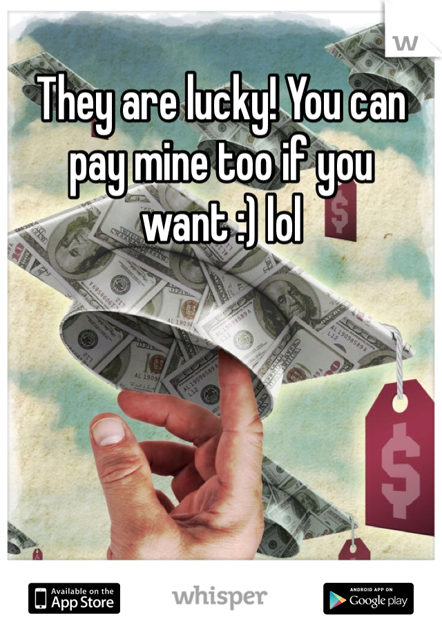 They are lucky! You can pay mine too if you want :) lol 