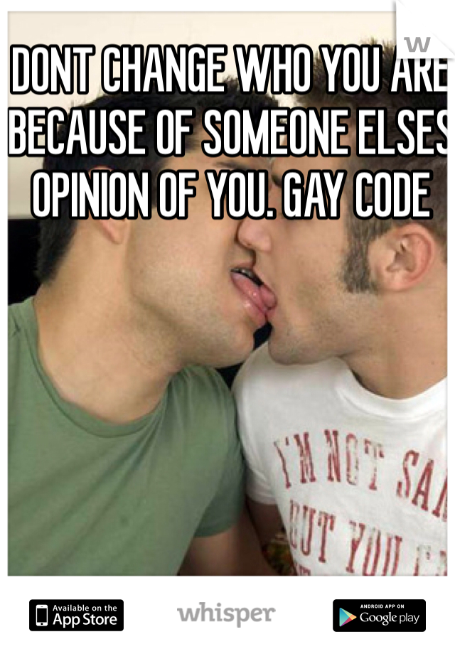 DONT CHANGE WHO YOU ARE BECAUSE OF SOMEONE ELSES OPINION OF YOU. GAY CODE