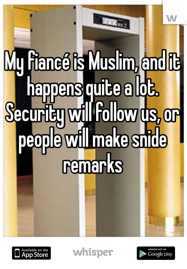 My fiancé is Muslim, and it happens quite a lot.
Security will follow us, or people will make snide remarks