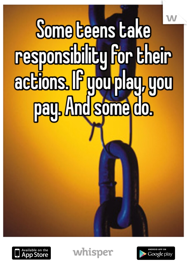 Some teens take responsibility for their actions. If you play, you pay. And some do. 