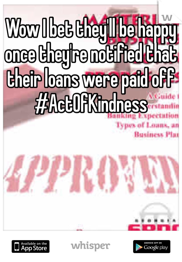 Wow I bet they'll be happy once they're notified that their loans were paid off #ActOfKindness 