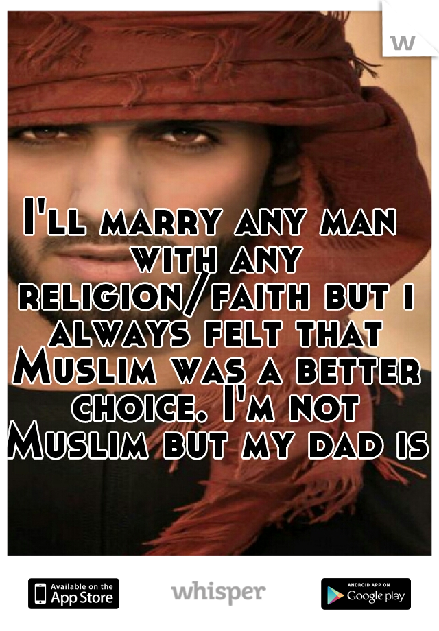 I'll marry any man with any religion/faith but i always felt that Muslim was a better choice. I'm not Muslim but my dad is.