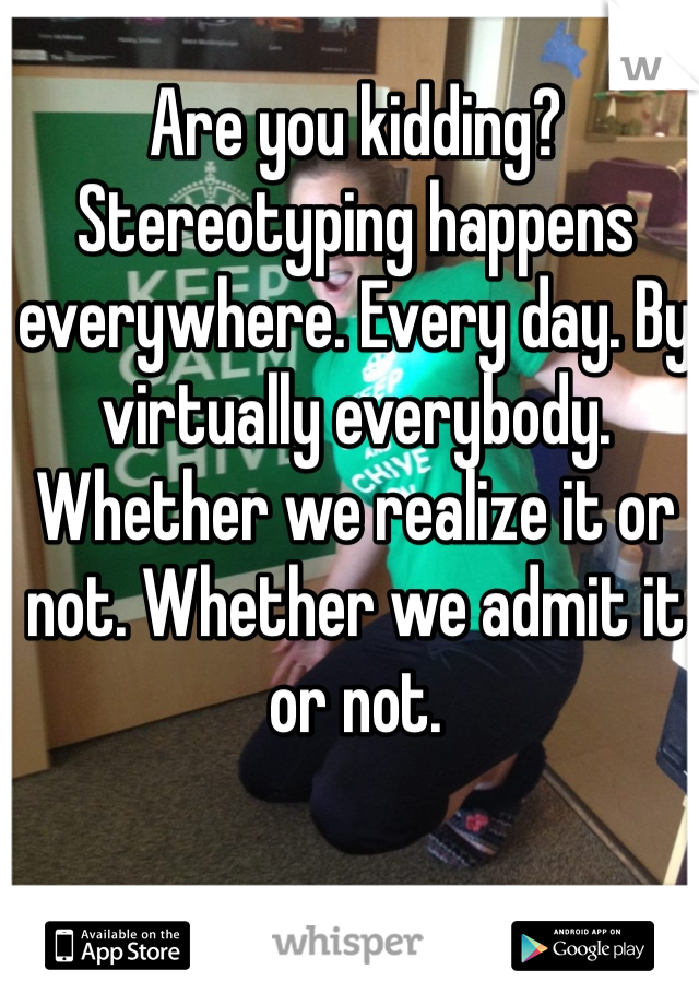 Are you kidding? Stereotyping happens everywhere. Every day. By virtually everybody. Whether we realize it or not. Whether we admit it or not. 