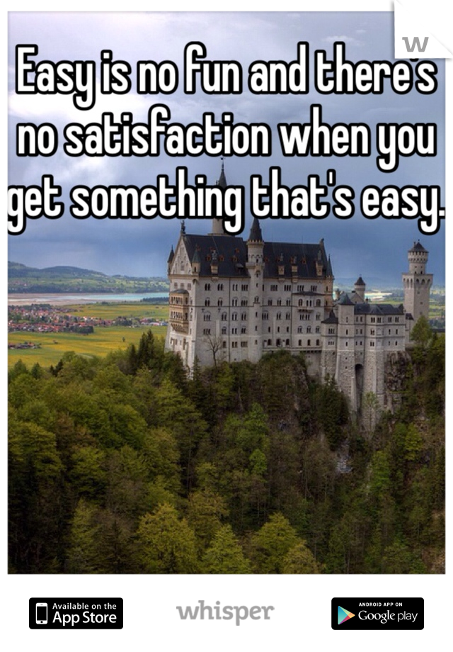 Easy is no fun and there's no satisfaction when you get something that's easy. 