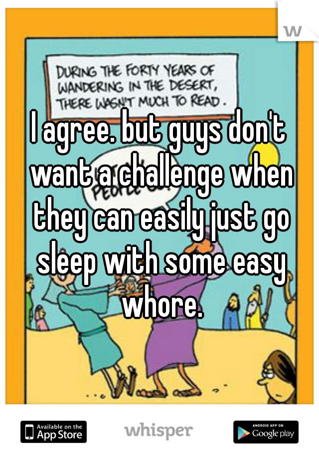 I agree. but guys don't want a challenge when they can easily just go sleep with some easy whore.