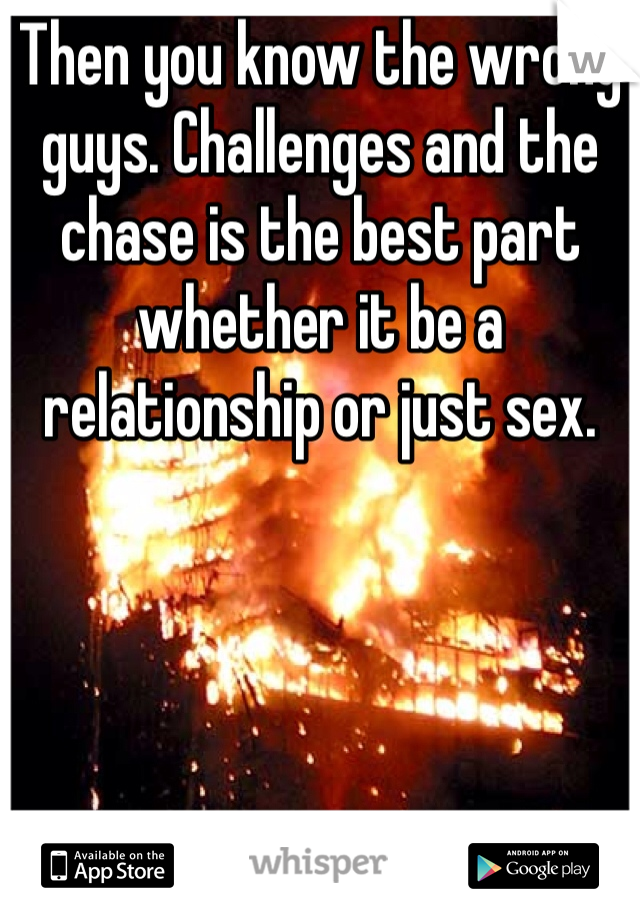 Then you know the wrong guys. Challenges and the chase is the best part whether it be a relationship or just sex. 