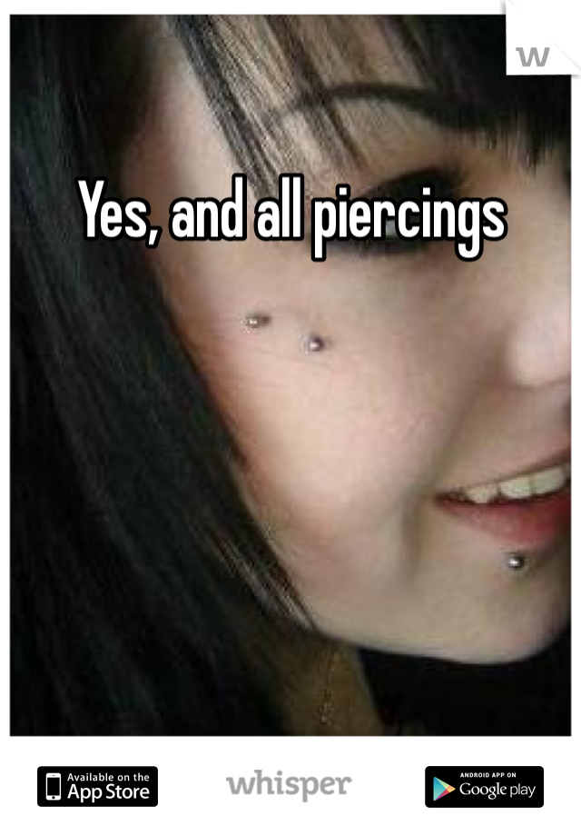 Yes, and all piercings