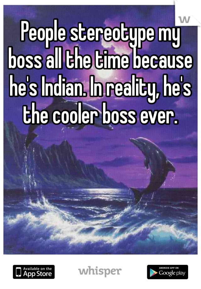 People stereotype my boss all the time because he's Indian. In reality, he's the cooler boss ever.