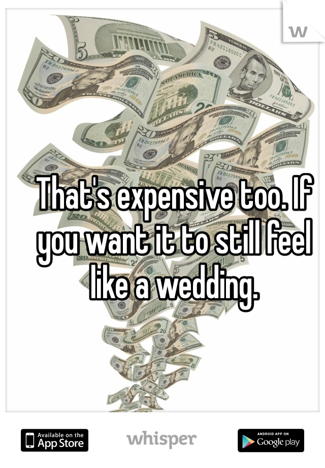 That's expensive too. If you want it to still feel like a wedding. 