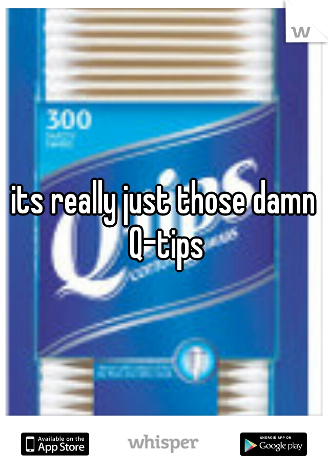 its really just those damn Q-tips