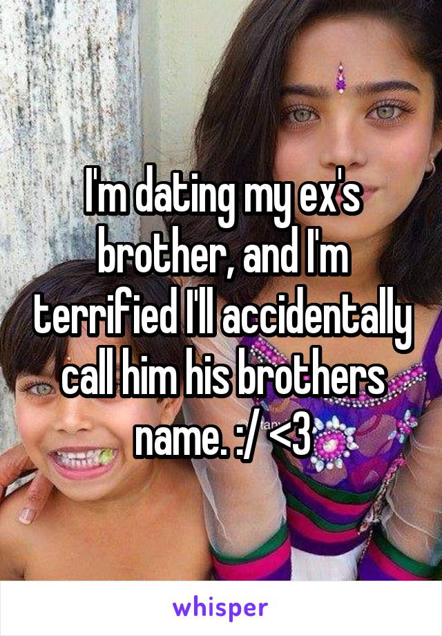 I'm dating my ex's brother, and I'm terrified I'll accidentally call him his brothers name. :/ <3