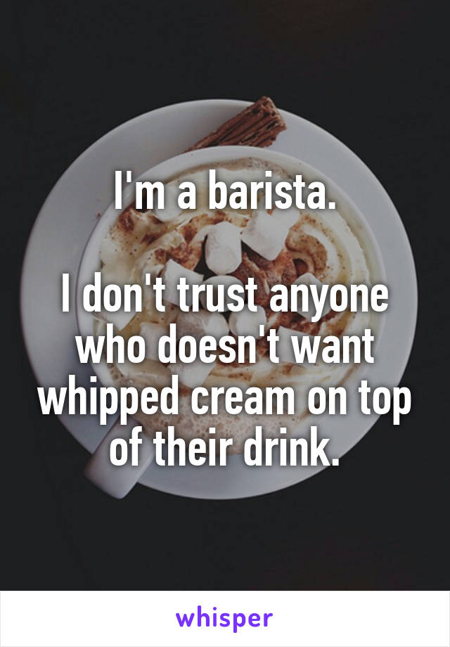 I'm a barista.

I don't trust anyone who doesn't want whipped cream on top of their drink.