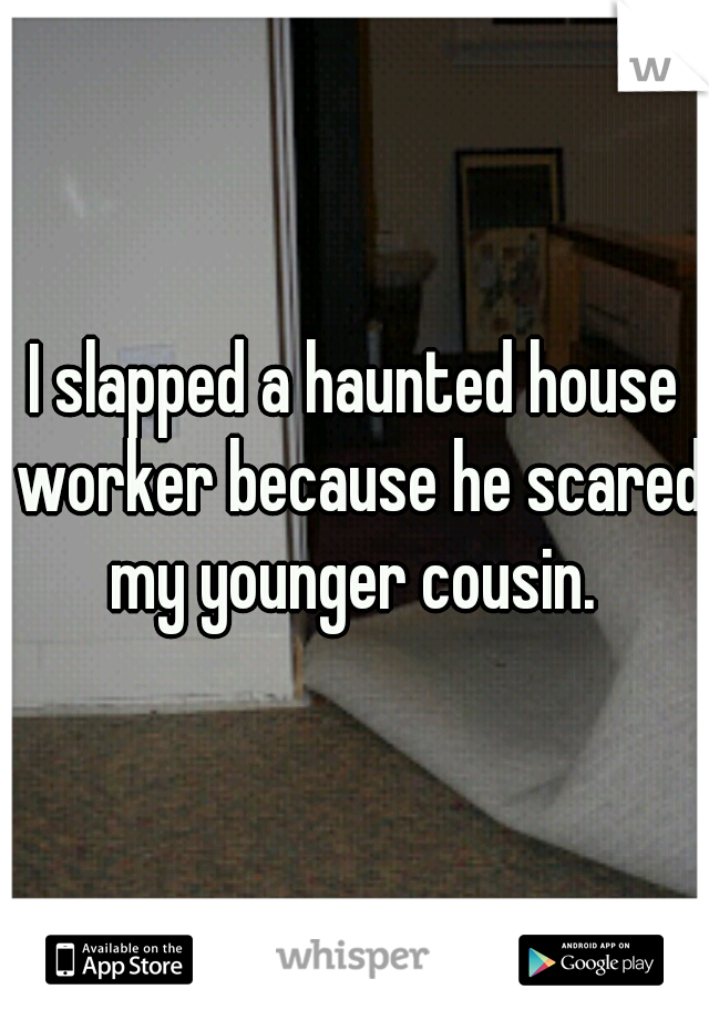I slapped a haunted house worker because he scared my cousin.