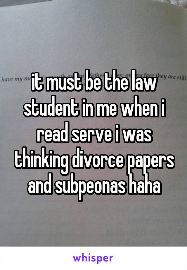 it must be the law student in me when i read serve i was thinking divorce papers and subpeonas haha