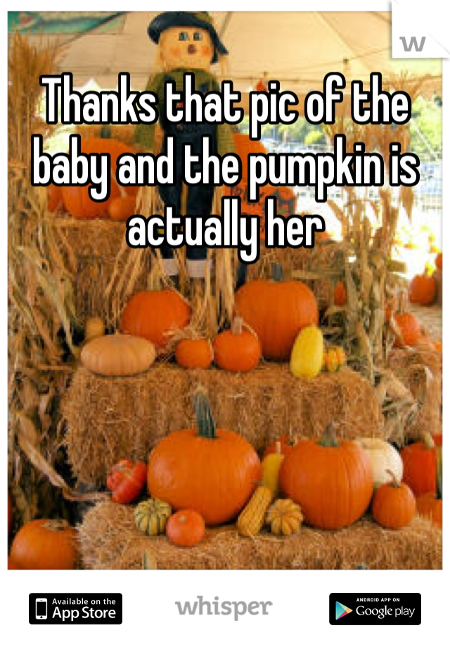 Thanks that pic of the baby and the pumpkin is actually her