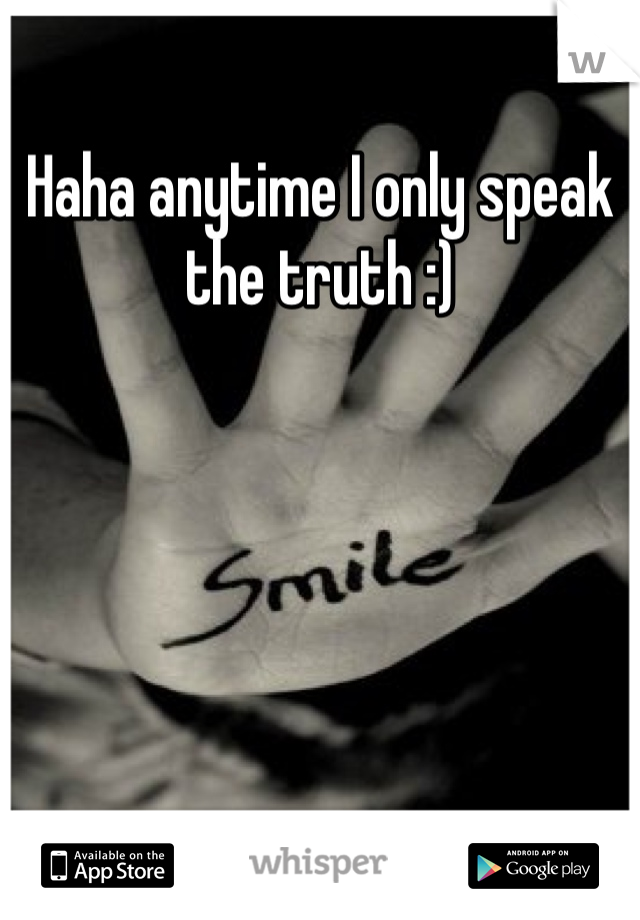 Haha anytime I only speak the truth :)