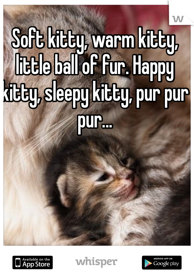 Soft kitty, warm kitty, little ball of fur. Happy kitty, sleepy kitty, pur pur pur...