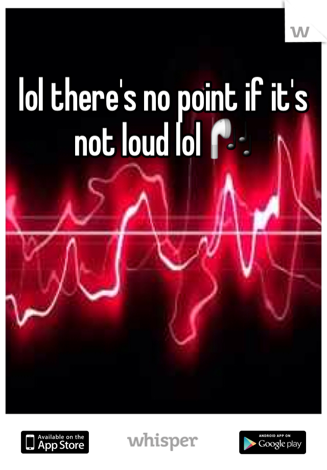 lol there's no point if it's not loud lol 🎧