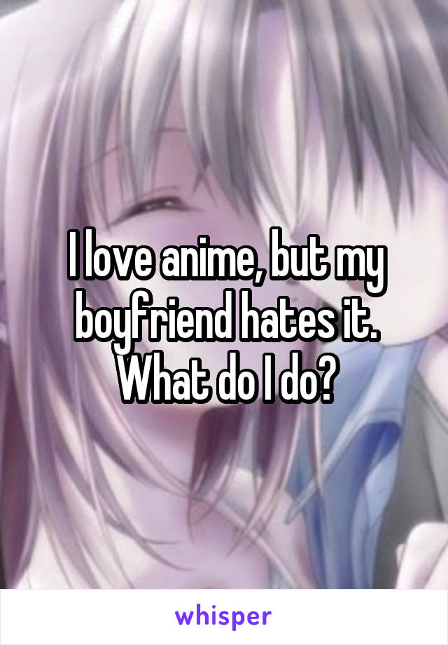 I love anime, but my boyfriend hates it. What do I do?
