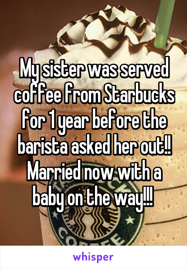 My sister was served coffee from Starbucks for 1 year before the barista asked her out!! Married now with a baby on the way!!! 