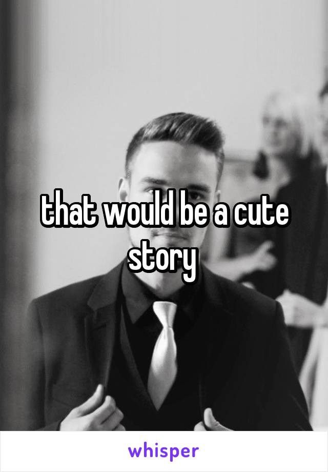 that would be a cute story 