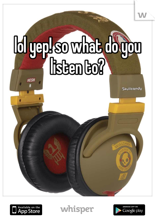 lol yep! so what do you listen to?