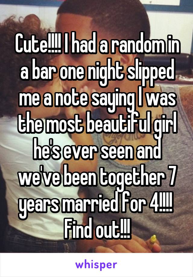 Cute!!!! I had a random in a bar one night slipped me a note saying I was the most beautiful girl he's ever seen and we've been together 7 years married for 4!!!!  Find out!!!