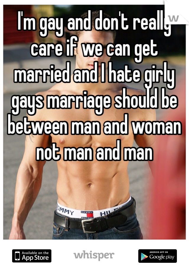 I'm gay and don't really care if we can get married and I hate girly gays marriage should be between man and woman not man and man