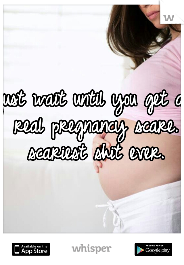 just wait until you get a real pregnancy scare. scariest shit ever.