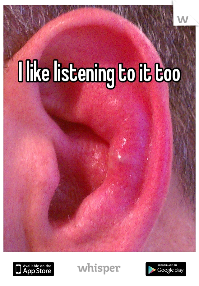 I like listening to it too 