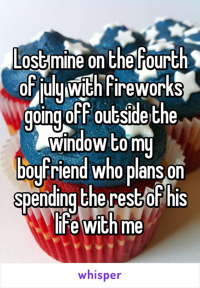 Lost mine on the fourth of july with fireworks going off outside the window to my boyfriend who plans on spending the rest of his life with me 