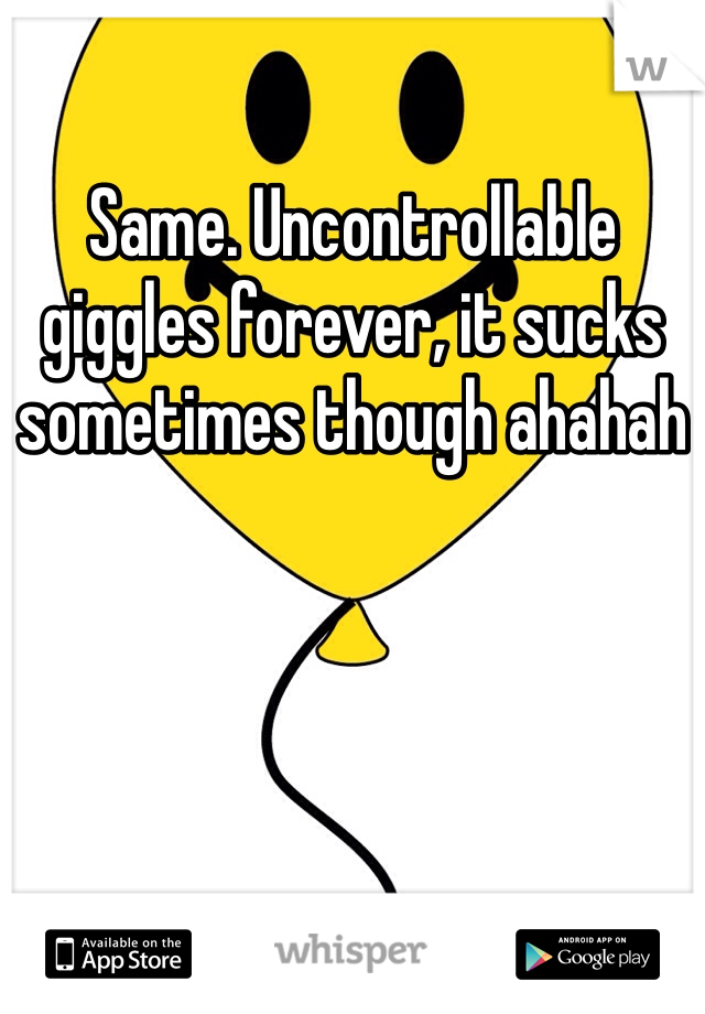 Same. Uncontrollable giggles forever, it sucks sometimes though ahahah 