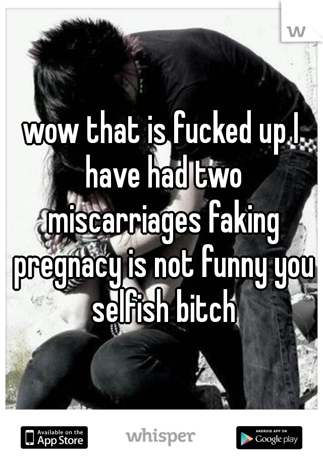 wow that is fucked up I have had two miscarriages faking pregnacy is not funny you selfish bitch
