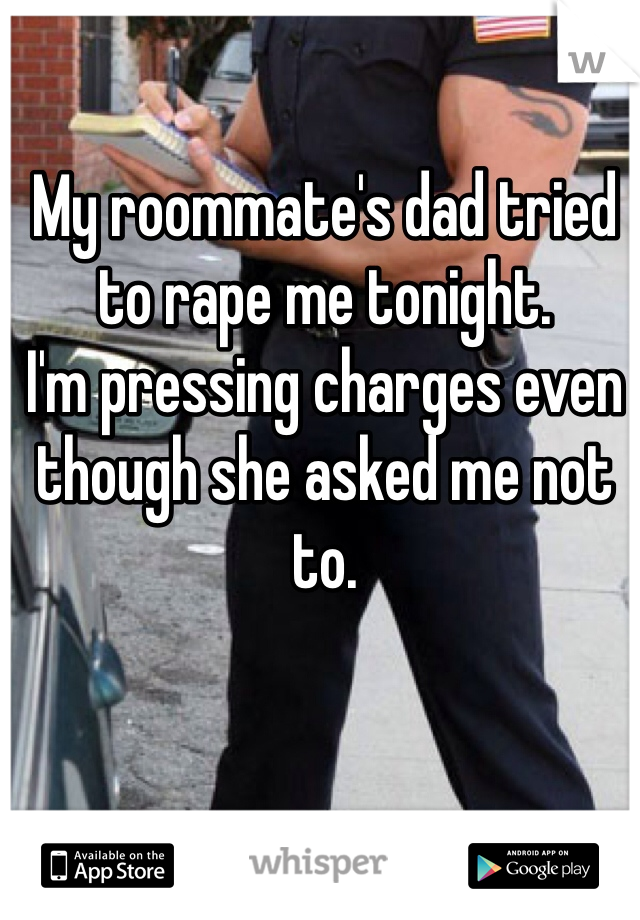 My roommate's dad tried to rape me tonight. 
I'm pressing charges even though she asked me not to. 