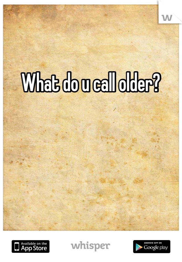 What do u call older? 