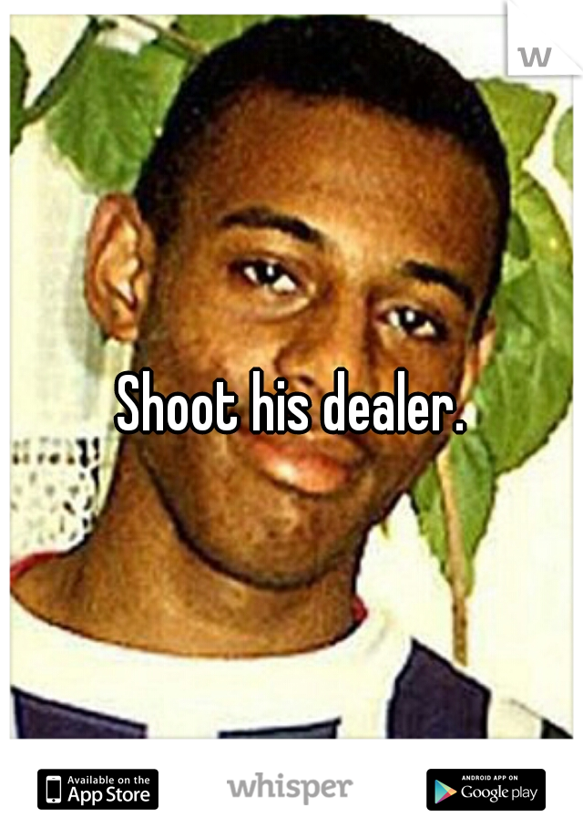 Shoot his dealer.