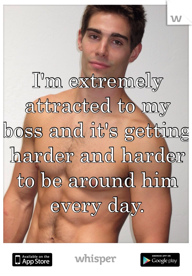 I'm extremely attracted to my boss and it's getting harder and harder to be around him every day. 