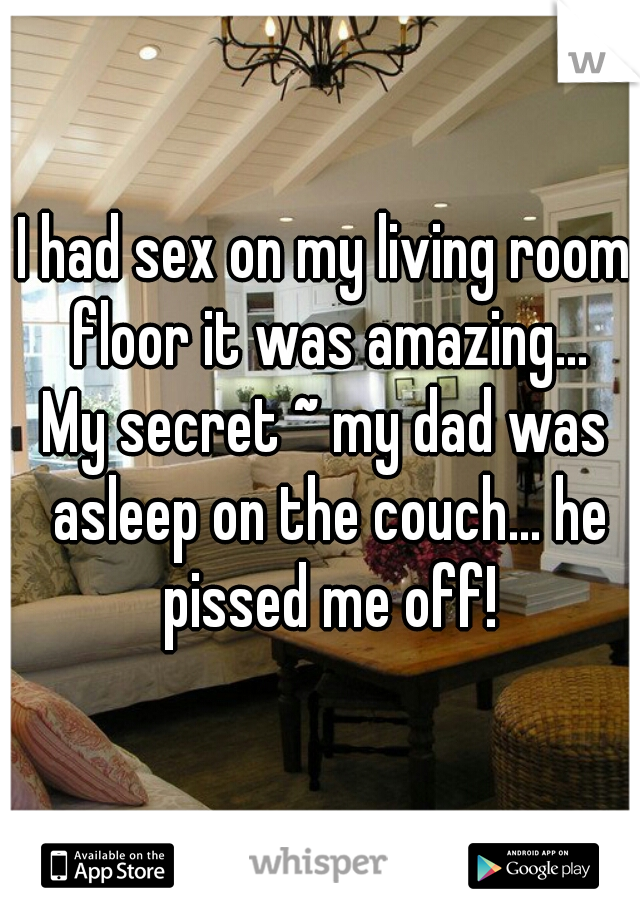 I had sex on my living room floor it was amazing...
My secret ~ my dad was asleep on the couch... he pissed me off!